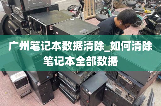 广州笔记本数据清除_如何清除笔记本全部数据