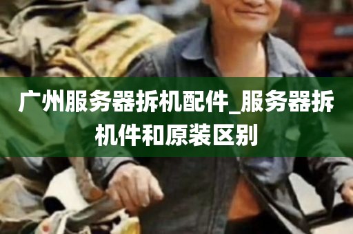 广州服务器拆机配件_服务器拆机件和原装区别