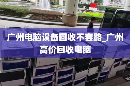 广州电脑设备回收不套路_广州高价回收电脑