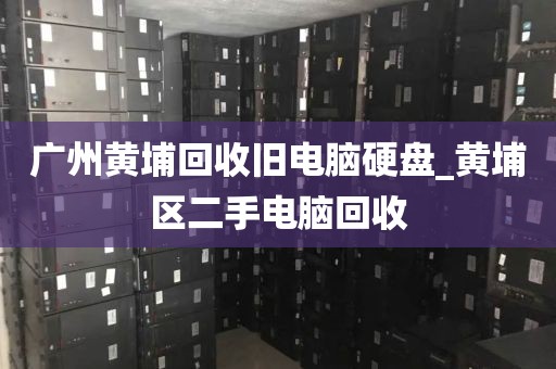 广州黄埔回收旧电脑硬盘_黄埔区二手电脑回收