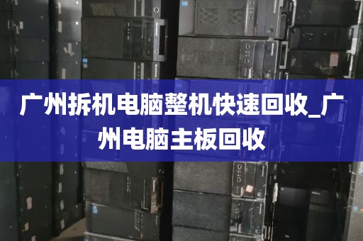 广州拆机电脑整机快速回收_广州电脑主板回收