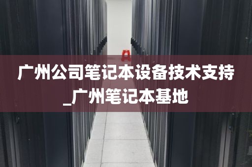 广州公司笔记本设备技术支持_广州笔记本基地