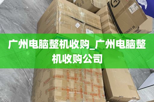 广州电脑整机收购_广州电脑整机收购公司