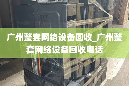 广州整套网络设备回收_广州整套网络设备回收电话
