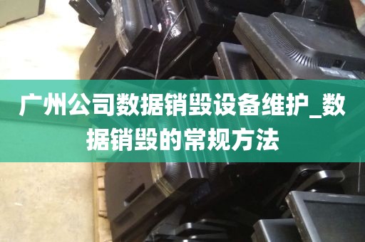 广州公司数据销毁设备维护_数据销毁的常规方法
