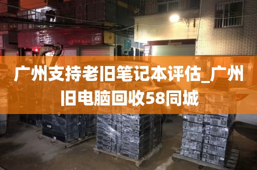 广州支持老旧笔记本评估_广州旧电脑回收58同城