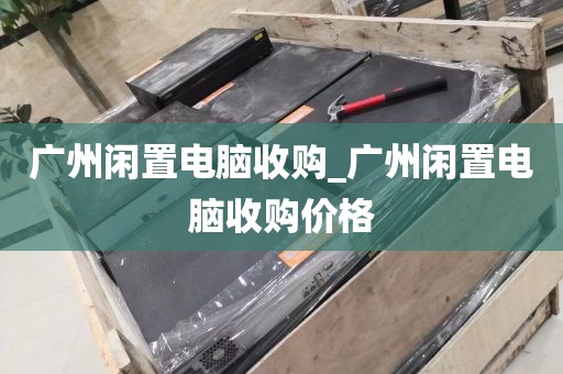 广州闲置电脑收购_广州闲置电脑收购价格