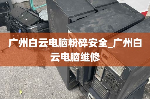 广州白云电脑粉碎安全_广州白云电脑维修