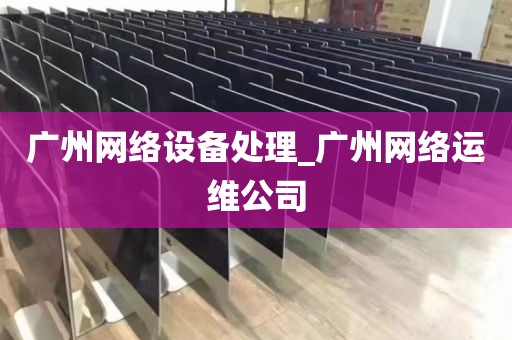 广州网络设备处理_广州网络运维公司