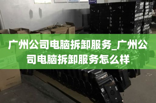广州公司电脑拆卸服务_广州公司电脑拆卸服务怎么样