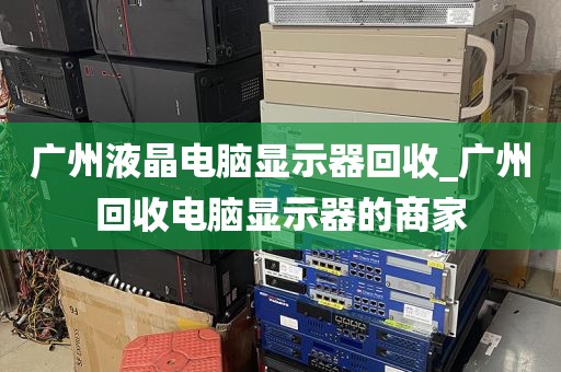 广州液晶电脑显示器回收_广州回收电脑显示器的商家