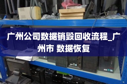 广州公司数据销毁回收流程_广州市 数据恢复