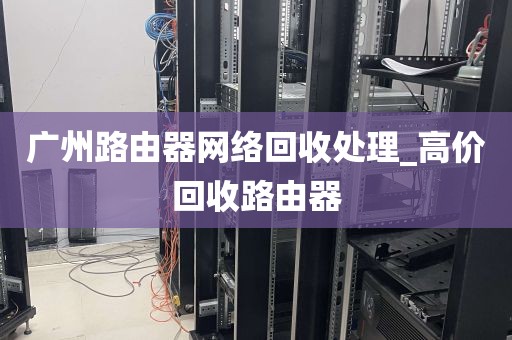 广州路由器网络回收处理_高价回收路由器