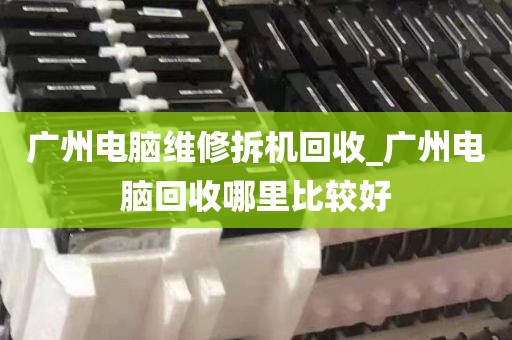 广州电脑维修拆机回收_广州电脑回收哪里比较好