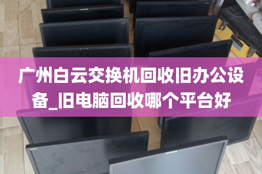 广州白云交换机回收旧办公设备_旧电脑回收哪个平台好