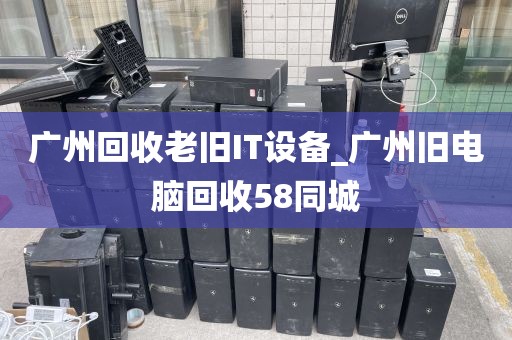 广州回收老旧IT设备_广州旧电脑回收58同城