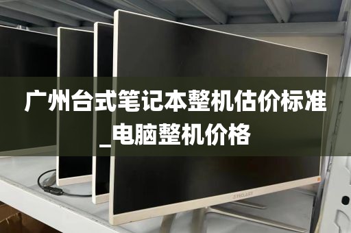 广州台式笔记本整机估价标准_电脑整机价格