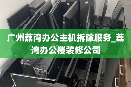 广州荔湾办公主机拆除服务_荔湾办公楼装修公司