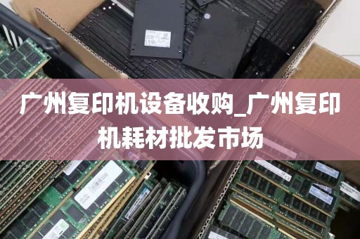 广州复印机设备收购_广州复印机耗材批发市场