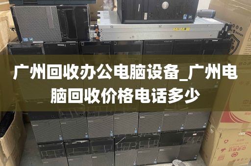 广州回收办公电脑设备_广州电脑回收价格电话多少