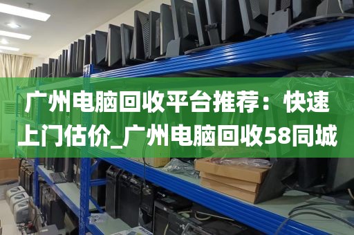 广州电脑回收平台推荐：快速上门估价_广州电脑回收58同城