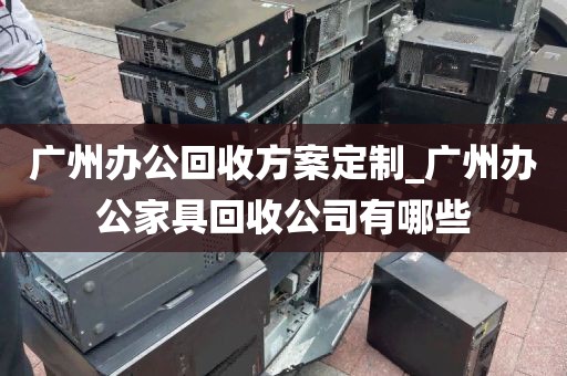 广州办公回收方案定制_广州办公家具回收公司有哪些