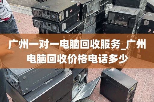 广州一对一电脑回收服务_广州电脑回收价格电话多少