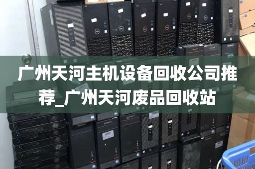 广州天河主机设备回收公司推荐_广州天河废品回收站