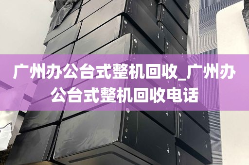 广州办公台式整机回收_广州办公台式整机回收电话