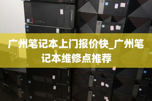 广州笔记本上门报价快_广州笔记本维修点推荐