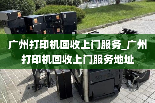 广州打印机回收上门服务_广州打印机回收上门服务地址