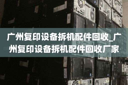 广州复印设备拆机配件回收_广州复印设备拆机配件回收厂家
