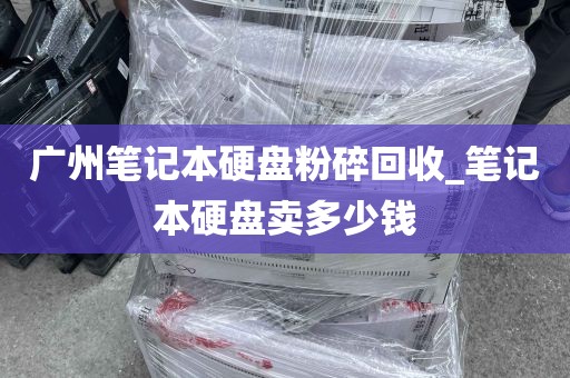 广州笔记本硬盘粉碎回收_笔记本硬盘卖多少钱