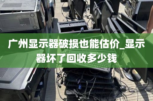 广州显示器破损也能估价_显示器坏了回收多少钱