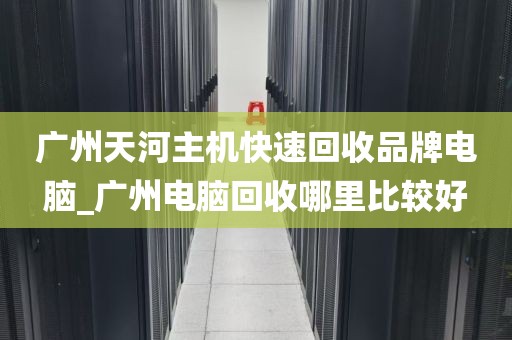 广州天河主机快速回收品牌电脑_广州电脑回收哪里比较好