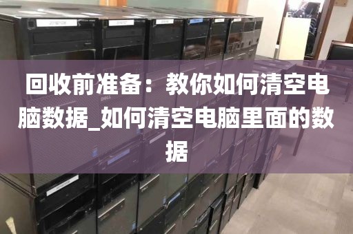 回收前准备：教你如何清空电脑数据_如何清空电脑里面的数据