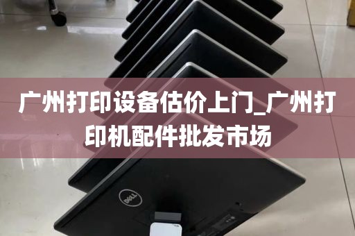 广州打印设备估价上门_广州打印机配件批发市场