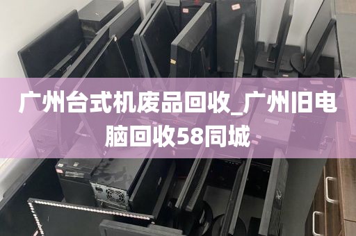 广州台式机废品回收_广州旧电脑回收58同城