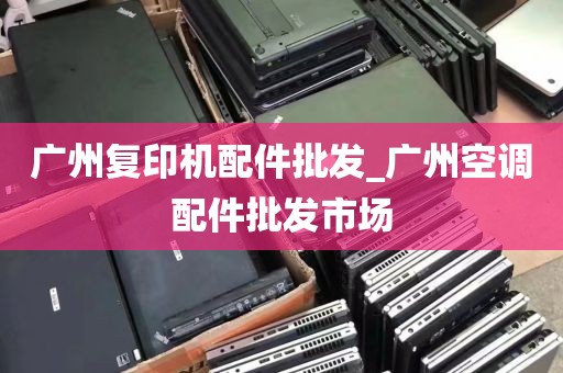 广州复印机配件批发_广州空调配件批发市场