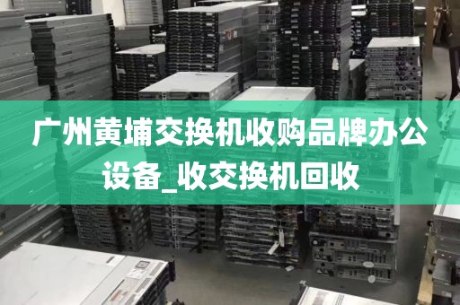 广州黄埔交换机收购品牌办公设备_收交换机回收