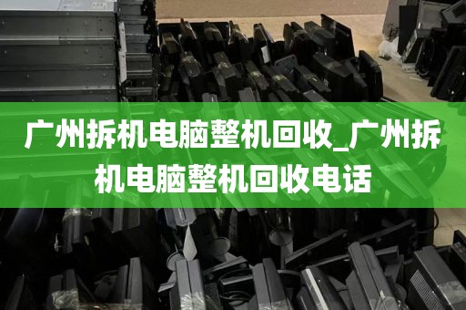 广州拆机电脑整机回收_广州拆机电脑整机回收电话