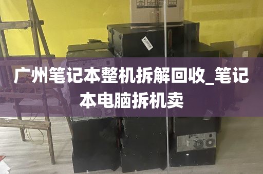 广州笔记本整机拆解回收_笔记本电脑拆机卖