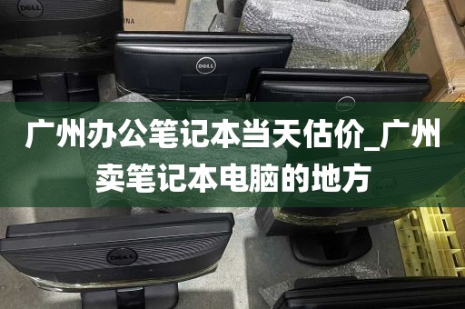 广州办公笔记本当天估价_广州卖笔记本电脑的地方