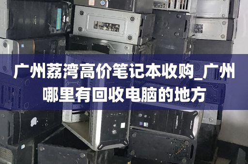 广州荔湾高价笔记本收购_广州哪里有回收电脑的地方