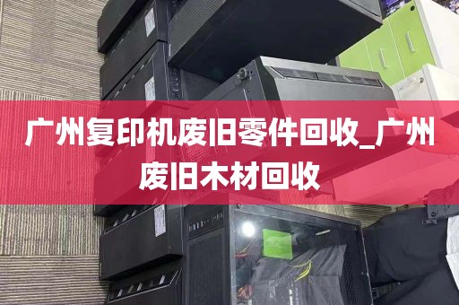 广州复印机废旧零件回收_广州废旧木材回收