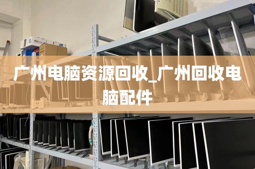 广州电脑资源回收_广州回收电脑配件