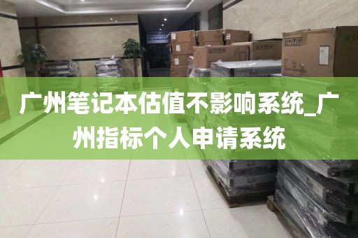广州笔记本估值不影响系统_广州指标个人申请系统