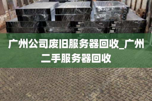 广州公司废旧服务器回收_广州二手服务器回收