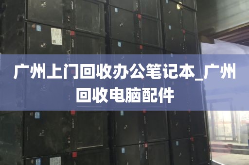 广州上门回收办公笔记本_广州回收电脑配件