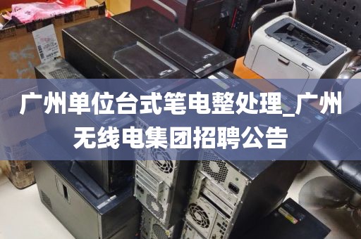 广州单位台式笔电整处理_广州无线电集团招聘公告